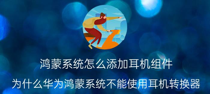 鸿蒙系统怎么添加耳机组件 为什么华为鸿蒙系统不能使用耳机转换器？